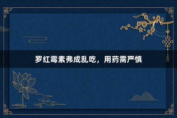 罗红霉素弗成乱吃,用药需严慎