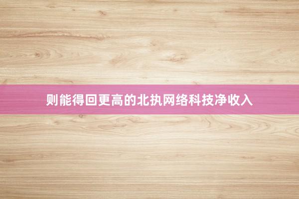 则能得回更高的北执网络科技净收入