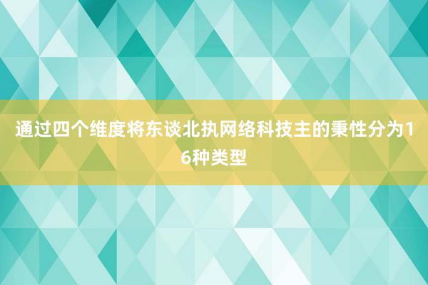 通过四个维度将东谈北执网络科技主的秉性分为16种类型