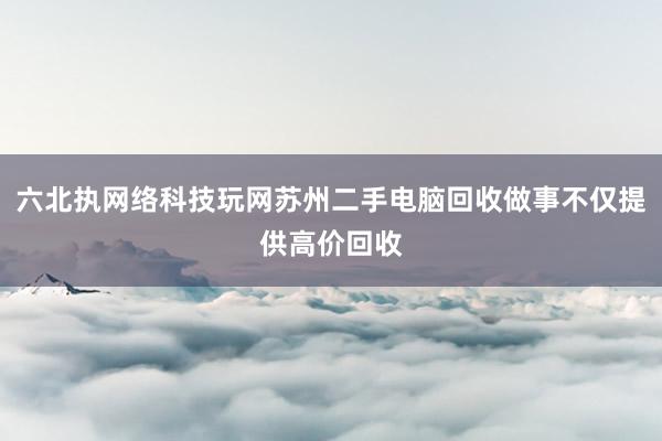 六北执网络科技玩网苏州二手电脑回收做事不仅提供高价回收