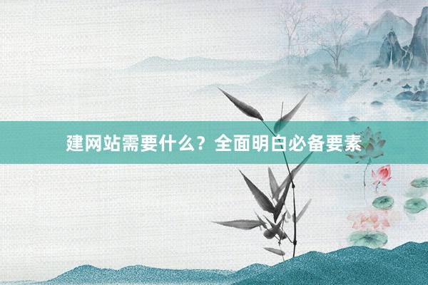 建网站需要什么？全面明白必备要素