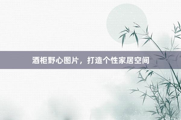 酒柜野心图片，打造个性家居空间