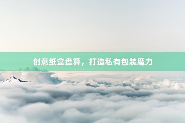创意纸盒盘算,打造私有包装魔力