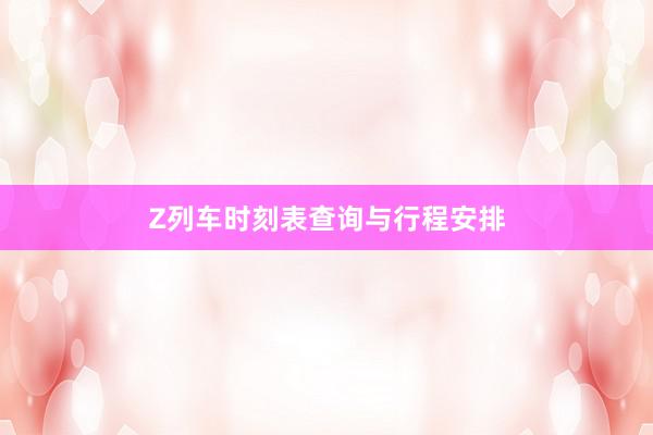 Z列车时刻表查询与行程安排