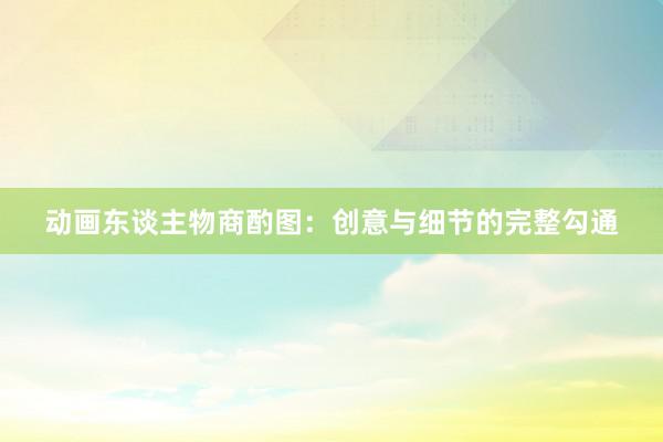 动画东谈主物商酌图：创意与细节的完整勾通