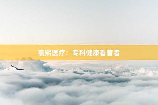 寰熙医疗：专科健康看管者