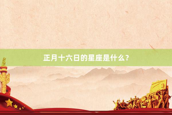 正月十六日的星座是什么？