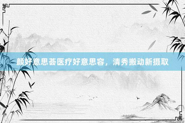 颜好意思荟医疗好意思容，清秀搬动新摄取