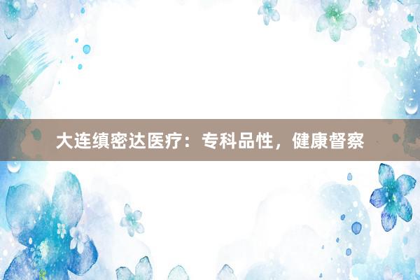大连缜密达医疗：专科品性，健康督察