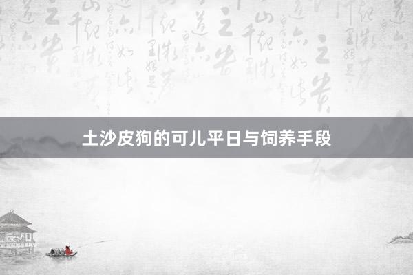 土沙皮狗的可儿平日与饲养手段