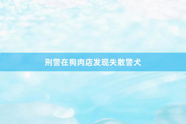 刑警在狗肉店发现失散警犬
