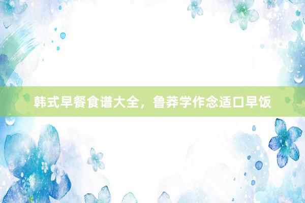 韩式早餐食谱大全，鲁莽学作念适口早饭